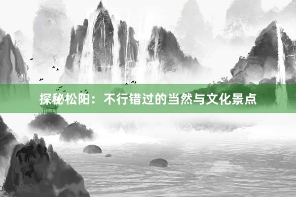 探秘松阳：不行错过的当然与文化景点