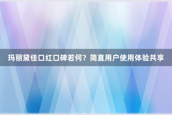 玛丽黛佳口红口碑若何？简直用户使用体验共享