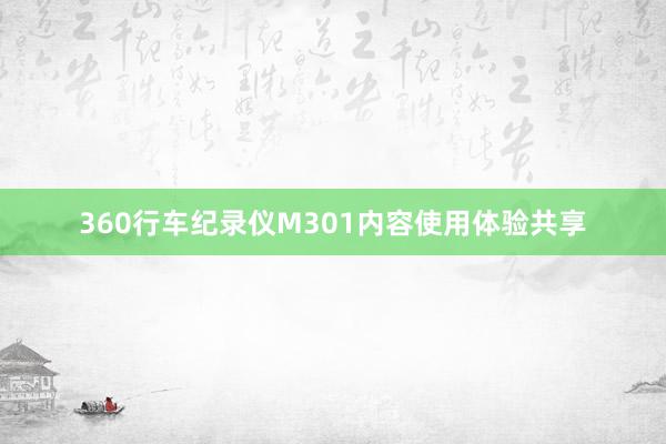 360行车纪录仪M301内容使用体验共享