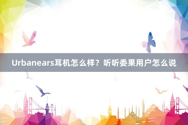 Urbanears耳机怎么样？听听委果用户怎么说